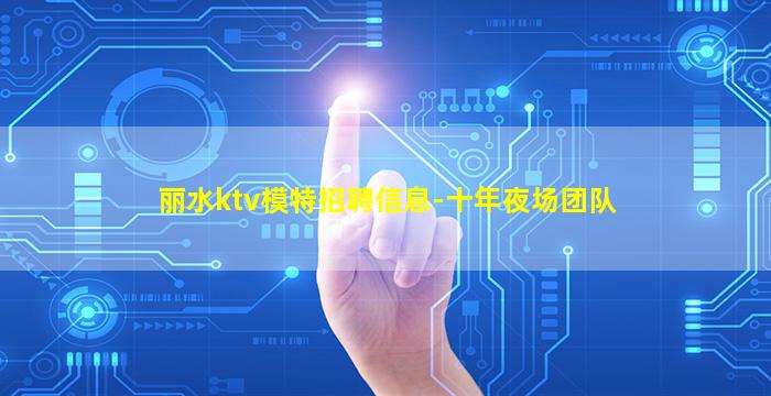 丽水ktv模特招聘信息-十年夜场团队