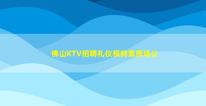 佛山KTV招聘礼仪模特素质场公